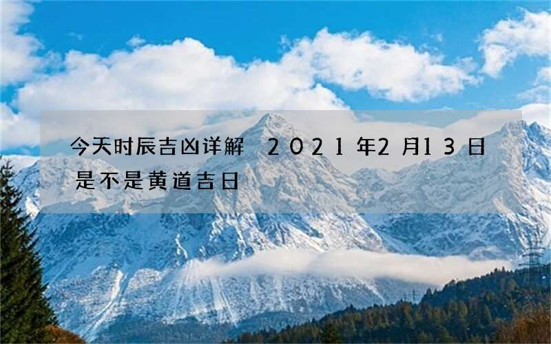 今天时辰吉凶详解 2021年2月13日是不是黄道吉日